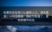 如果你也在用17cc最新入口，请先看完：一句话概括：我以为我懂了，直到把细节捋完