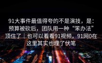 91大事件最值得夸的不是演技，是：预算被砍后，团队用一种“笨办法”顶住了｜也可以看看91视频，91网0在这里其实也埋了伏笔