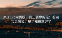 关于17c网页版，真正要命的是：看完我只想说：早点知道就好了