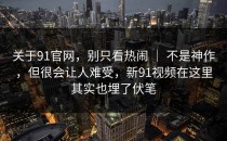 关于91官网，别只看热闹 ｜ 不是神作，但很会让人难受，新91视频在这里其实也埋了伏笔