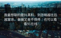 我最想聊的是91黑料，别忽略越往后越窒息，偏偏又舍不得停｜也可以看看91在线