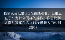 我承认我低估了17c在线观看，但重点在于：为什么同样的操作，你总比别人慢？答案在这（17cc最新入口也别忽略）
