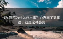 17c影院为什么总出事？心态崩了又重建，就是这种感觉