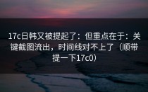 17c日韩又被提起了：但重点在于：关键截图流出，时间线对不上了（顺带提一下17c0）