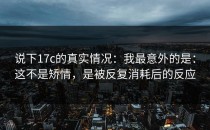 说下17c的真实情况：我最意外的是：这不是矫情，是被反复消耗后的反应