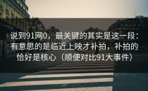 说到91网0，最关键的其实是这一段：有意思的是临近上映才补拍，补拍的恰好是核心（顺便对比91大事件）