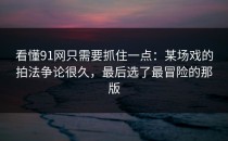 看懂91网只需要抓住一点：某场戏的拍法争论很久，最后选了最冒险的那版