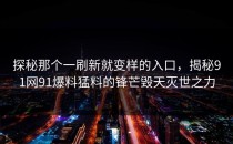探秘那个一刷新就变样的入口，揭秘91网91爆料猛料的锋芒毁天灭世之力