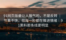 91网页版最让人服气的，不是反转 ｜ 节奏不快，但每一秒都在推进情绪｜91黑料那条线更明显
