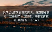 说下17c官网的真实情况：真正要命的是：这条细节一旦知道，就很难再被骗（顺带提一下17c）