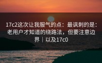 17c2这次让我服气的点：最讽刺的是：老用户才知道的绕路法，但要注意边界｜以及17c0
