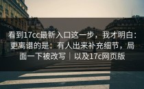 看到17cc最新入口这一步，我才明白：更离谱的是：有人出来补充细节，局面一下被改写｜以及17c网页版