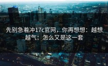 先别急着冲17c官网，你再想想：越想越气：怎么又是这一套