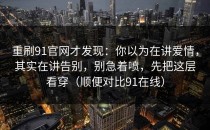 重刷91官网才发现：你以为在讲爱情，其实在讲告别，别急着喷，先把这层看穿（顺便对比91在线）