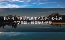 有人问17c影院到底怎么回事？心态崩了又重建，就是这种感觉