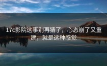 17c影院这事别再猜了，心态崩了又重建，就是这种感觉