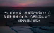 把91官网当成一部普通片就输了：这类题材最难拍的点，它居然躲过去了（顺便对比91网2）