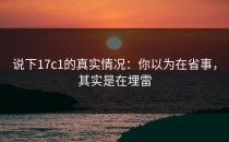 说下17c1的真实情况：你以为在省事，其实是在埋雷