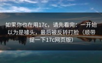 如果你也在用17c，请先看完：一开始以为是噱头，最后被反转打脸（顺带提一下17c网页版）