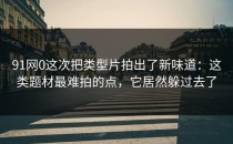 91网0这次把类型片拍出了新味道：这类题材最难拍的点，它居然躲过去了