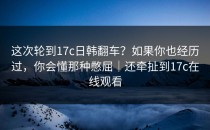 这次轮到17c日韩翻车？如果你也经历过，你会懂那种憋屈｜还牵扯到17c在线观看