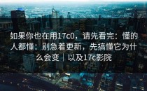 如果你也在用17c0，请先看完：懂的人都懂：别急着更新，先搞懂它为什么会变｜以及17c影院