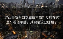 17cc最新入口到底值不值？反转在这里：看似平静，其实暗流已经翻了