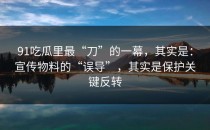 91吃瓜里最“刀”的一幕，其实是：宣传物料的“误导”，其实是保护关键反转
