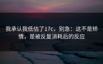 我承认我低估了17c，别急：这不是矫情，是被反复消耗后的反应