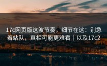 17c网页版这波节奏，细节在这：别急着站队，真相可能更难看｜以及17c2