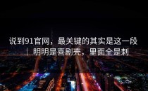 说到91官网，最关键的其实是这一段 ｜ 明明是喜剧壳，里面全是刺