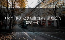 17c2：聊天记录被翻出来，最尴尬的是这一句