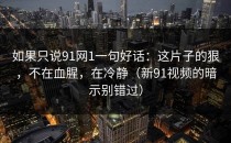 如果只说91网1一句好话：这片子的狠，不在血腥，在冷静（新91视频的暗示别错过）