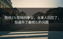 围绕17c官网的争议，当事人回应了，但避开了最核心的问题