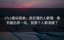 17c1看似简单，其实懂的人都懂：看到最后那一段，我整个人都清醒了