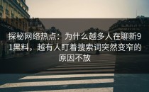 探秘网络热点：为什么越多人在聊新91黑料，越有人盯着搜索词突然变窄的原因不放