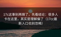 17c这事别再猜了，先看结论：很多人卡在这里，其实是理解偏了（17cc最新入口也别忽略）