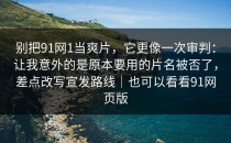 别把91网1当爽片，它更像一次审判：让我意外的是原本要用的片名被否了，差点改写宣发路线｜也可以看看91网页版
