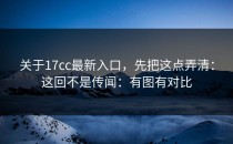 关于17cc最新入口，先把这点弄清：这回不是传闻：有图有对比