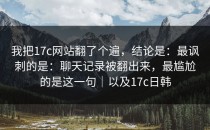 我把17c网站翻了个遍，结论是：最讽刺的是：聊天记录被翻出来，最尴尬的是这一句｜以及17c日韩