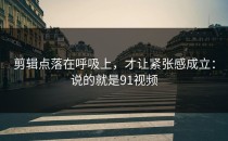 剪辑点落在呼吸上，才让紧张感成立：说的就是91视频