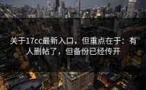 关于17cc最新入口，但重点在于：有人删帖了，但备份已经传开