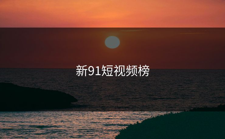新91短视频榜 91网 91官网 91在线 91大事件 91网页版 91黑料 91吃瓜 91视频 新91视频 91爆料 91大事件线路 第1张