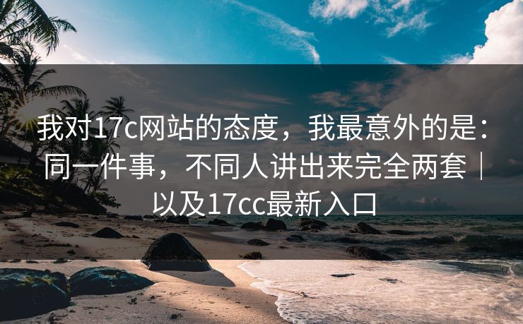 我对17c网站的态度，我最意外的是：同一件事，不同人讲出来完全两套｜以及17cc最新入口  第1张