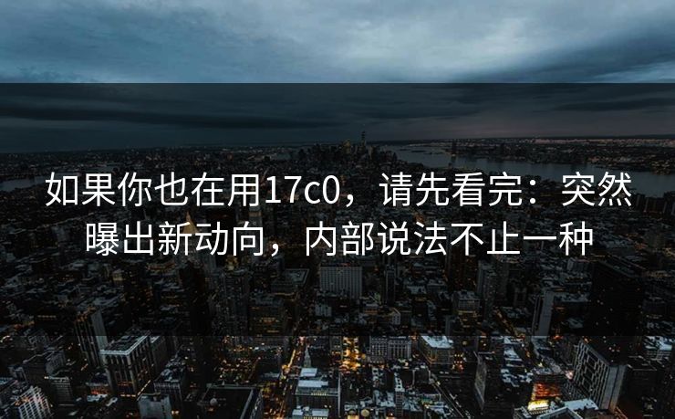 如果你也在用17c0，请先看完：突然曝出新动向，内部说法不止一种  第1张