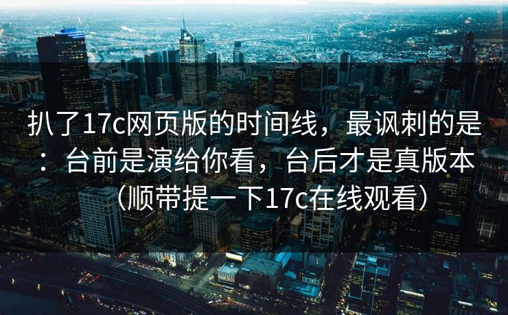 扒了17c网页版的时间线,最讽刺的是:台前是演给你看,台后才是真版本(顺带提一下17c在线观看) 第1张 扒了17c网页版的时间线,最讽刺的是:台前是演给你看,台后才是真版本(顺带提一下17c在线观看) 第1张