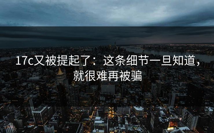 17c又被提起了：这条细节一旦知道，就很难再被骗  第1张