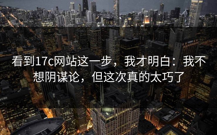 看到17c网站这一步，我才明白：我不想阴谋论，但这次真的太巧了  第1张