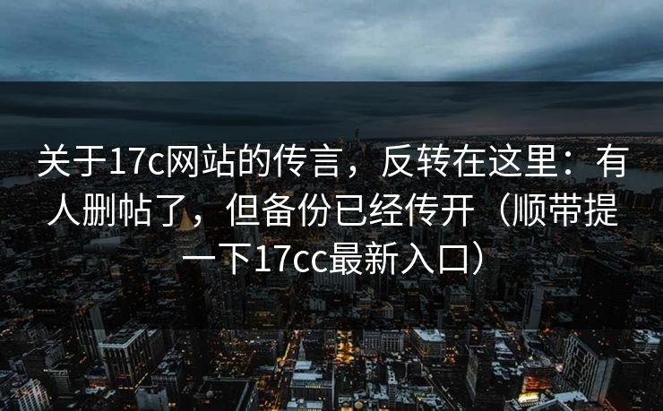 关于17c网站的传言，反转在这里：有人删帖了，但备份已经传开（顺带提一下17cc最新入口）  第1张