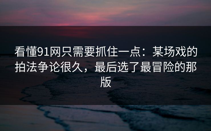看懂91网只需要抓住一点：某场戏的拍法争论很久，最后选了最冒险的那版  第1张